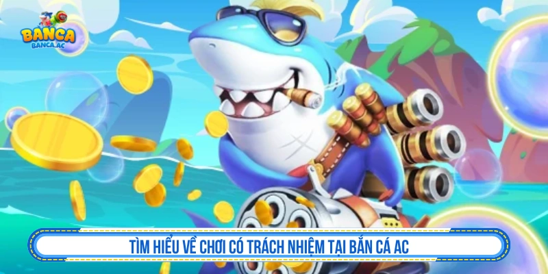 Chơi Có Trách Nhiệm Bắn Cá AC Và Hướng Dẫn Giải Trí An Toàn Tìm hiểu về chơi có trách nhiệm tại Bắn cá AC